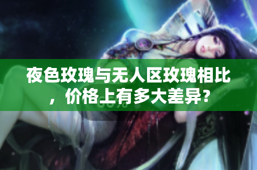 夜色玫瑰与无人区玫瑰相比，价格上有多大差异？