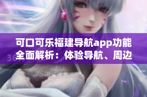 可口可乐福建导航app功能全面解析：体验导航、周边推荐、行程规划等功能介绍