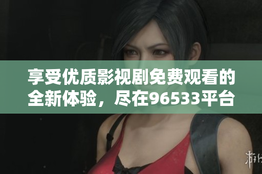 享受优质影视剧免费观看的全新体验，尽在96533平台