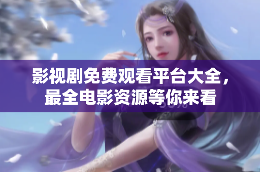 影视剧免费观看平台大全，最全电影资源等你来看