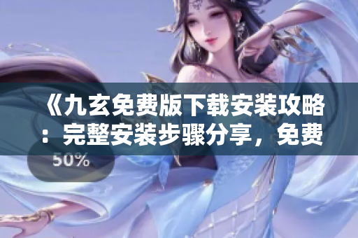 《九玄免费版下载安装攻略：完整安装步骤分享，免费获取九玄》