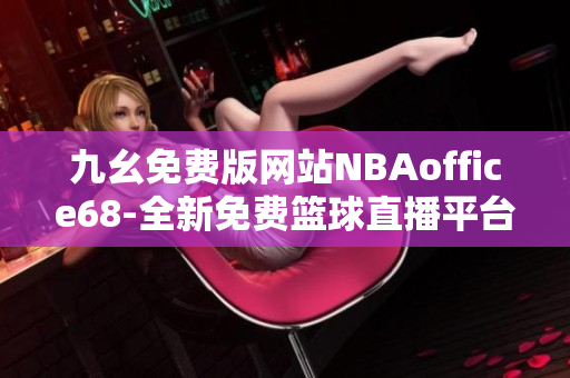 九幺免费版网站NBAoffice68-全新免费篮球直播平台，让您畅享精彩NBA赛事