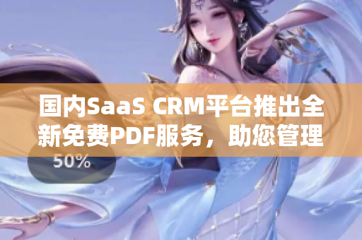 国内SaaS CRM平台推出全新免费PDF服务，助您管理客户关系！