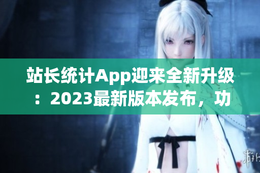 站长统计App迎来全新升级：2023最新版本发布，功能全面升级助您提升网站管理效率