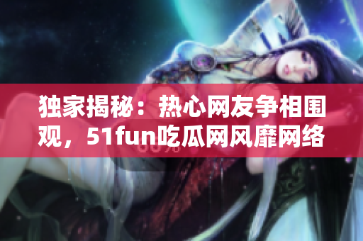 独家揭秘：热心网友争相围观，51fun吃瓜网风靡网络风潮