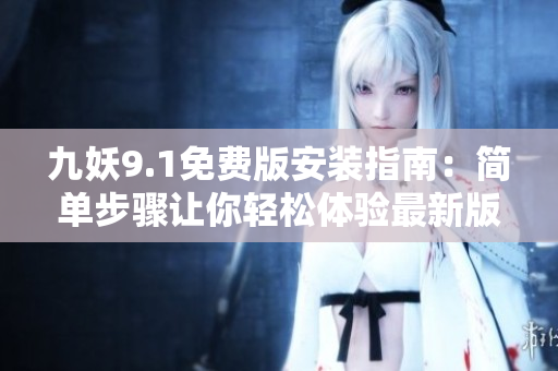 九妖9.1免费版安装指南：简单步骤让你轻松体验最新版本九妖免费版下载