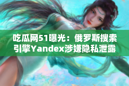 吃瓜网51曝光：俄罗斯搜索引擎Yandex涉嫌隐私泄露丑闻揭秘