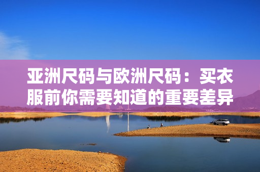 亚洲尺码与欧洲尺码：买衣服前你需要知道的重要差异