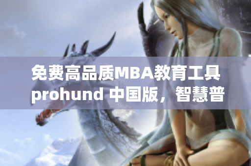 免费高品质MBA教育工具 prohund 中国版，智慧普及职场精英的新选择！