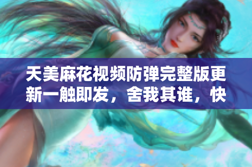 天美麻花视频防弹完整版更新一触即发，舍我其谁，快来赏析!