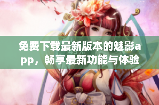 免费下载最新版本的魅影app，畅享最新功能与体验