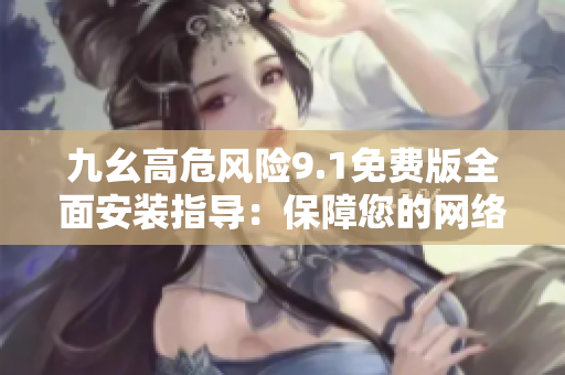 九幺高危风险9.1免费版全面安装指导：保障您的网络安全