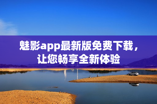 魅影app最新版免费下载，让您畅享全新体验