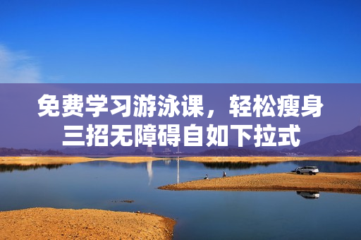 免费学习游泳课，轻松瘦身三招无障碍自如下拉式