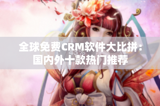 全球免费CRM软件大比拼：国内外十款热门推荐