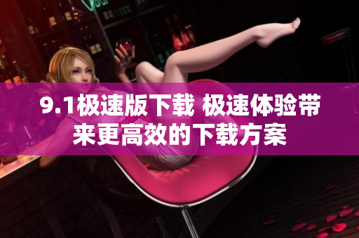 9.1极速版下载 极速体验带来更高效的下载方案