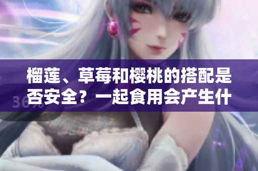 榴莲、草莓和樱桃的搭配是否安全？一起食用会产生什么效果？