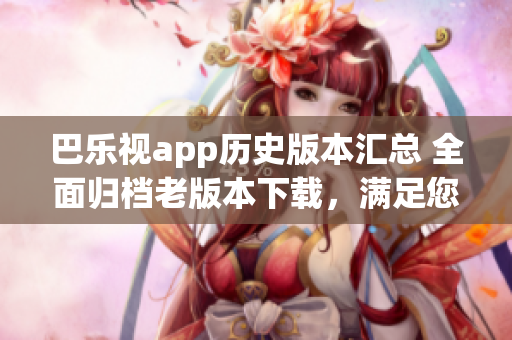 巴乐视app历史版本汇总 全面归档老版本下载，满足您的需求