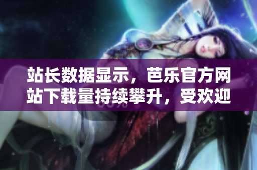 站长数据显示，芭乐官方网站下载量持续攀升，受欢迎程度不断提升
