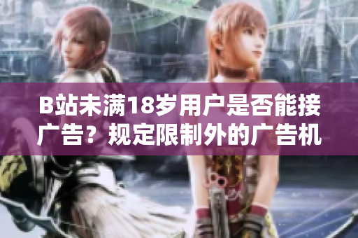 B站未满18岁用户是否能接广告？规定限制外的广告机会揭秘