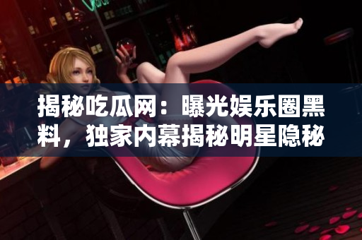 揭秘吃瓜网：曝光娱乐圈黑料，独家内幕揭秘明星隐秘生活，网友热议不止
