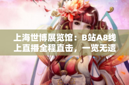 上海世博展览馆：B站A8线上直播全程直击，一览无遗