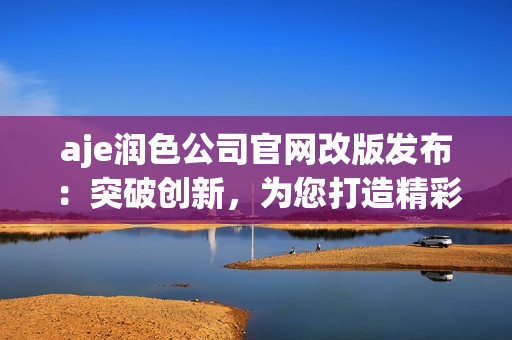 aje润色公司官网改版发布：突破创新，为您打造精彩视听体验