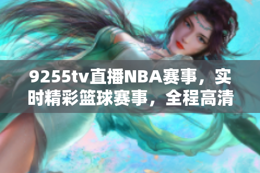 9255tv直播NBA赛事，实时精彩篮球赛事，全程高清直播