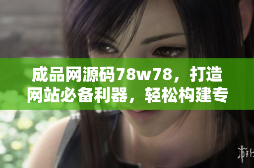 成品网源码78w78，打造网站必备利器，轻松构建专业站点