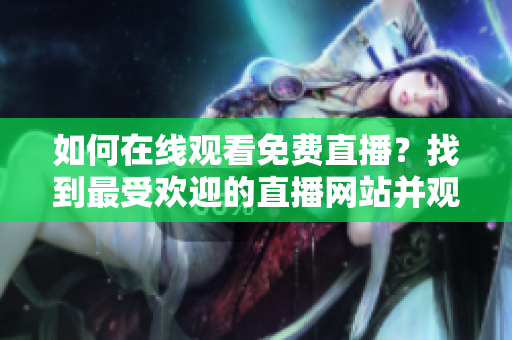 如何在线观看免费直播？找到最受欢迎的直播网站并观看人数