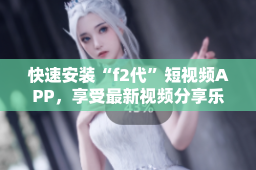 快速安装“f2代”短视频APP，享受最新视频分享乐趣