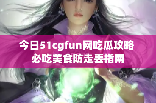 今日51cgfun网吃瓜攻略 必吃美食防走丢指南