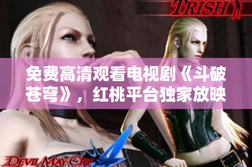 免费高清观看电视剧《斗破苍穹》，红桃平台独家放映！