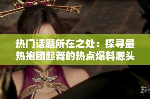热门话题所在之处：探寻最热抱团起舞的热点爆料源头