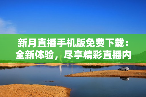 新月直播手机版免费下载：全新体验，尽享精彩直播内容