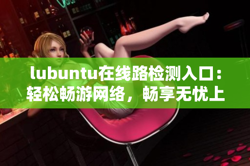 lubuntu在线路检测入口：轻松畅游网络，畅享无忧上网时光