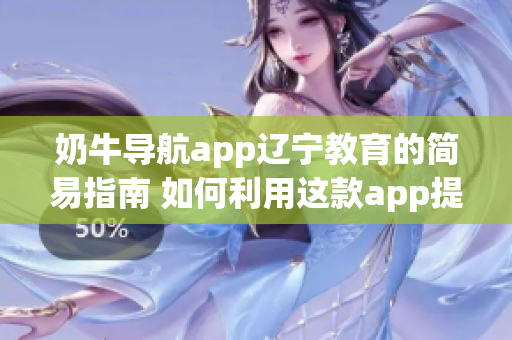 奶牛导航app辽宁教育的简易指南 如何利用这款app提升学习和教学效率