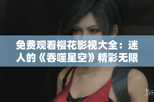 免费观看樱花影视大全：迷人的《吞噬星空》精彩无限!