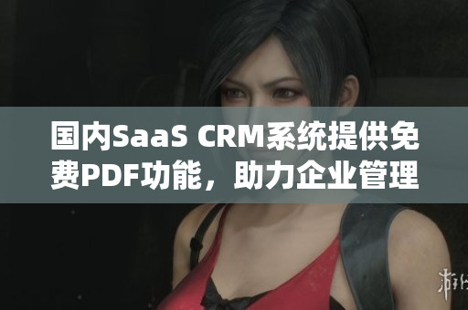 国内SaaS CRM系统提供免费PDF功能，助力企业管理流程优化