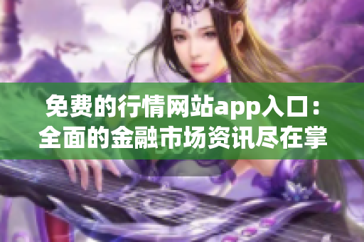免费的行情网站app入口：全面的金融市场资讯尽在掌握