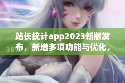 站长统计app2023新版发布，新增多项功能与优化，用户体验升级
