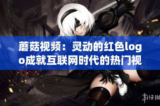 蘑菇视频：灵动的红色logo成就互联网时代的热门视频平台