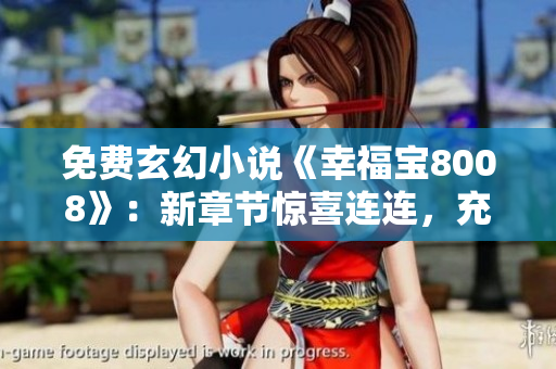 免费玄幻小说《幸福宝8008》：新章节惊喜连连，充满奇幻冒险与浪漫故事！