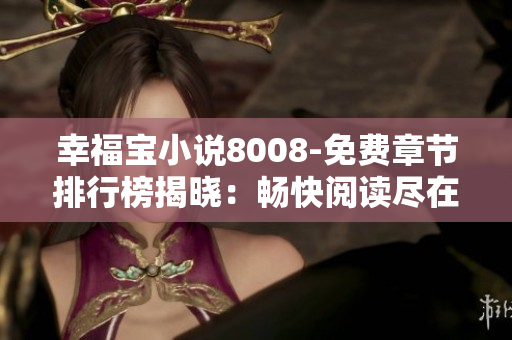 幸福宝小说8008-免费章节排行榜揭晓：畅快阅读尽在8008！