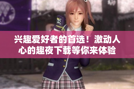 兴趣爱好者的首选！激动人心的趣夜下载等你来体验