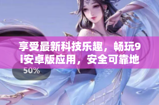 享受最新科技乐趣，畅玩9i安卓版应用，安全可靠地下载最新版本