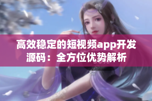 高效稳定的短视频app开发源码：全方位优势解析
