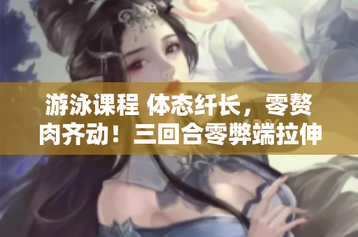 游泳课程 体态纤长，零赘肉齐动！三回合零弊端拉伸式，免额外费用!