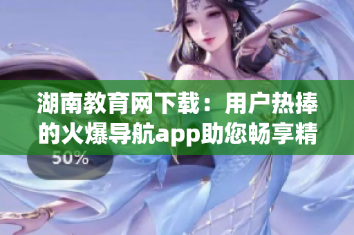 湖南教育网下载：用户热捧的火爆导航app助您畅享精彩教育资源