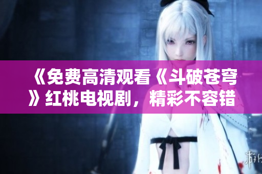 《免费高清观看《斗破苍穹》红桃电视剧，精彩不容错过！ 